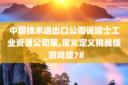 中国技术进出口公司诉瑞士工业资源公司案,定义定义挑战版_游戏版78