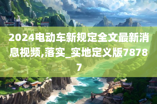 2024电动车新规定全文最新消息视频,落实_实地定义版78787