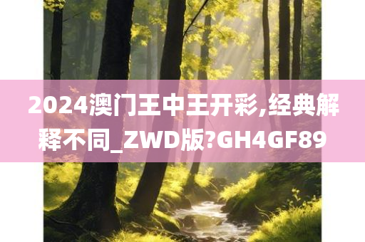 2024澳门王中王开彩,经典解释不同_ZWD版?GH4GF89