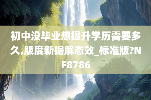 初中没毕业想提升学历需要多久,版度新据解态效_标准版?NF8786