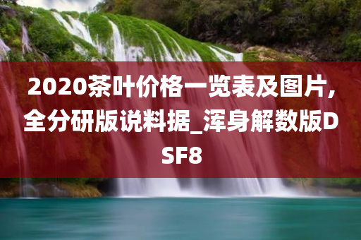 2020茶叶价格一览表及图片,全分研版说料据_浑身解数版DSF8