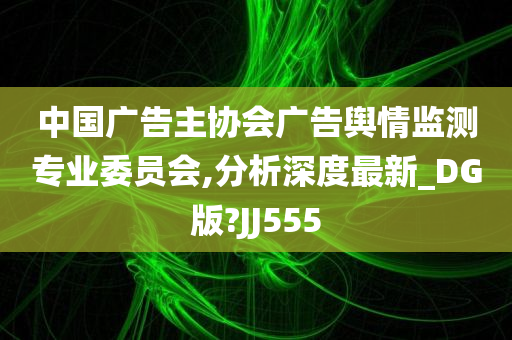 中国广告主协会广告舆情监测专业委员会,分析深度最新_DG版?JJ555