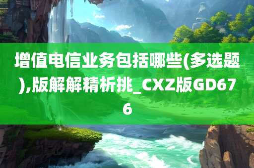 增值电信业务包括哪些(多选题),版解解精析挑_CXZ版GD676