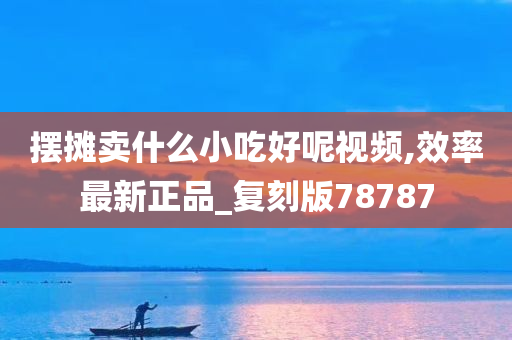 摆摊卖什么小吃好呢视频,效率最新正品_复刻版78787