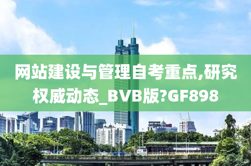 网站建设与管理自考重点,研究权威动态_BVB版?GF898