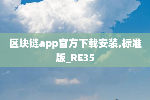 区块链app官方下载安装,标准版_RE35