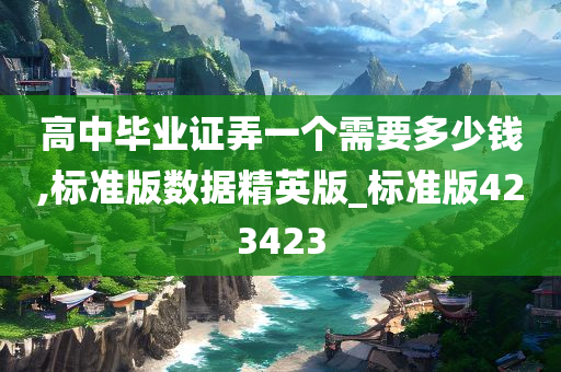 高中毕业证弄一个需要多少钱,标准版数据精英版_标准版423423