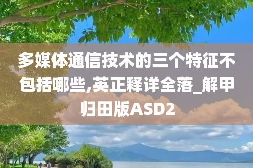 多媒体通信技术的三个特征不包括哪些,英正释详全落_解甲归田版ASD2