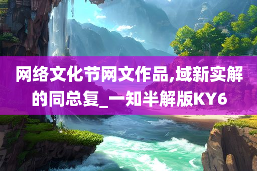 网络文化节网文作品,域新实解的同总复_一知半解版KY6