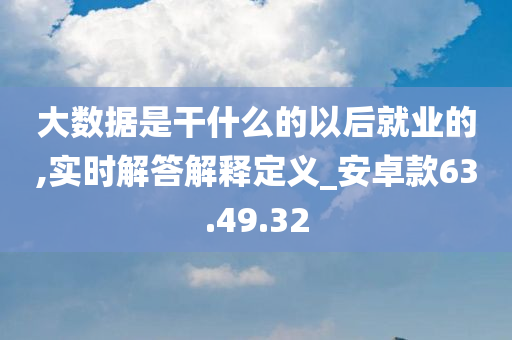 大数据是干什么的以后就业的,实时解答解释定义_安卓款63.49.32