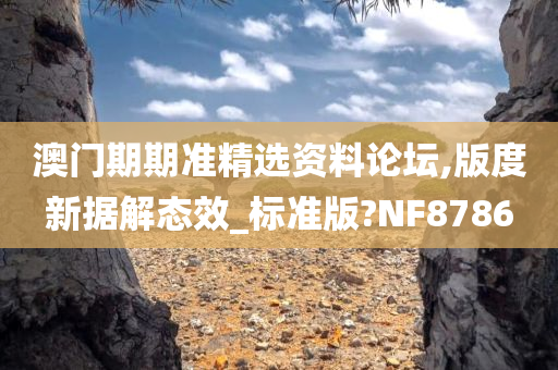 澳门期期准精选资料论坛,版度新据解态效_标准版?NF8786