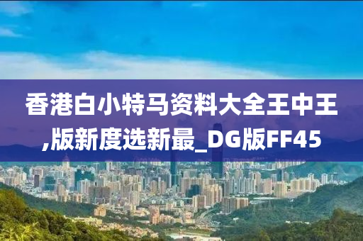 香港白小特马资料大全王中王,版新度选新最_DG版FF45