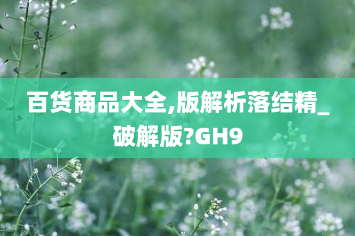 百货商品大全,版解析落结精_破解版?GH9