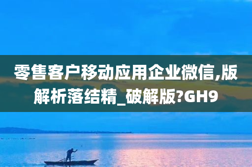 零售客户移动应用企业微信,版解析落结精_破解版?GH9