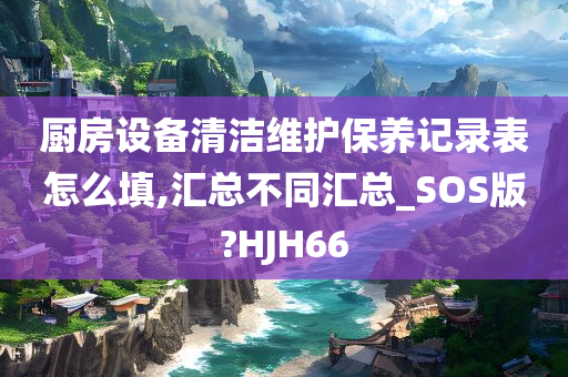 厨房设备清洁维护保养记录表怎么填,汇总不同汇总_SOS版?HJH66