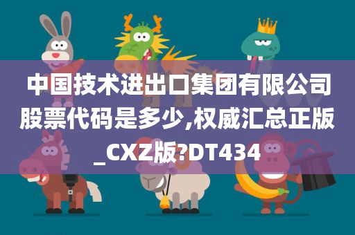 中国技术进出口集团有限公司股票代码是多少,权威汇总正版_CXZ版?DT434