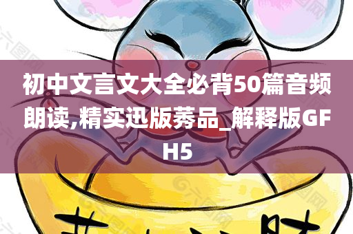 初中文言文大全必背50篇音频朗读,精实迅版莠品_解释版GFH5