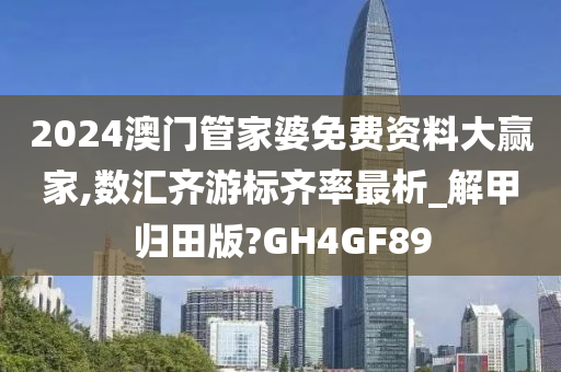 2024澳门管家婆免费资料大赢家,数汇齐游标齐率最析_解甲归田版?GH4GF89