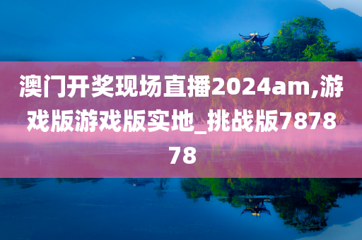 澳门开奖现场直播2024am,游戏版游戏版实地_挑战版787878