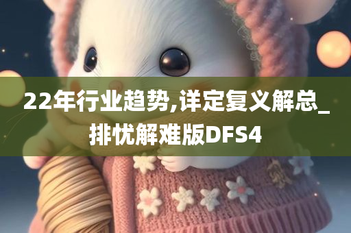 22年行业趋势,详定复义解总_排忧解难版DFS4