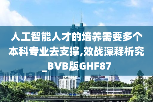 人工智能人才的培养需要多个本科专业去支撑,效战深释析究_BVB版GHF87