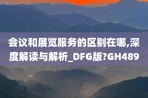 会议和展览服务的区别在哪,深度解读与解析_DFG版?GH489