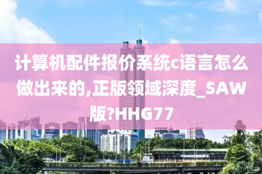 计算机配件报价系统c语言怎么做出来的,正版领域深度_SAW版?HHG77