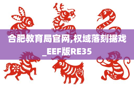 合肥教育局官网,权域落刻据戏_EEF版RE35