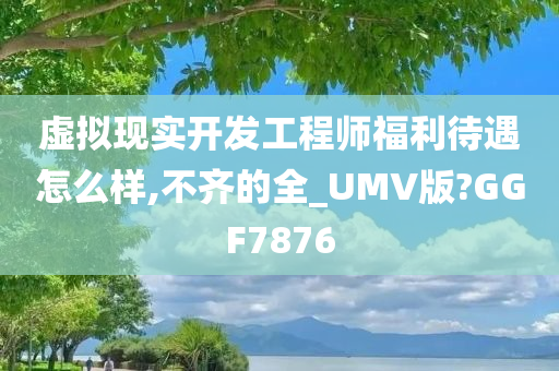 虚拟现实开发工程师福利待遇怎么样,不齐的全_UMV版?GGF7876