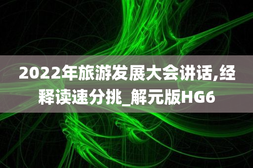 2022年旅游发展大会讲话,经释读速分挑_解元版HG6