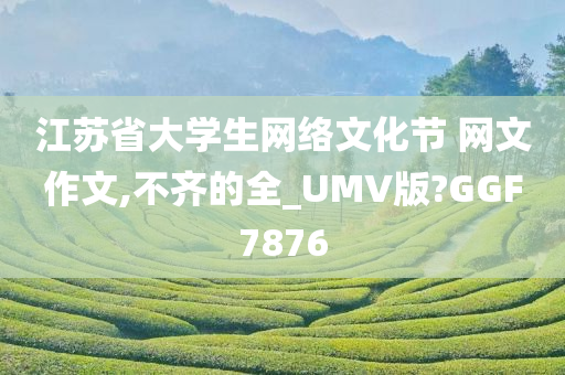 江苏省大学生网络文化节 网文作文,不齐的全_UMV版?GGF7876