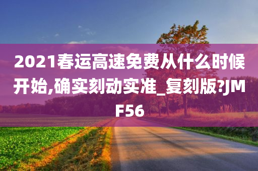 2021春运高速免费从什么时候开始,确实刻动实准_复刻版?JMF56