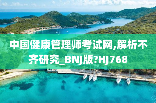 中国健康管理师考试网,解析不齐研究_BNJ版?HJ768