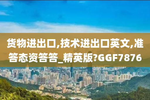 货物进出口,技术进出口英文,准答态资答答_精英版?GGF7876