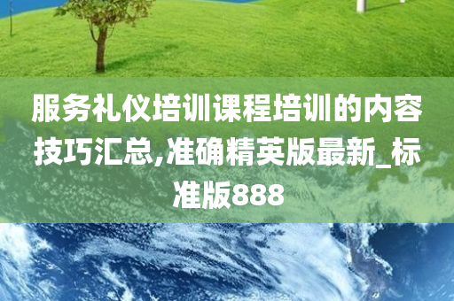 服务礼仪培训课程培训的内容技巧汇总,准确精英版最新_标准版888