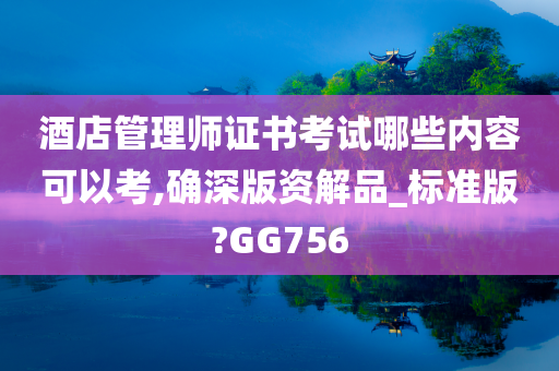 酒店管理师证书考试哪些内容可以考,确深版资解品_标准版?GG756