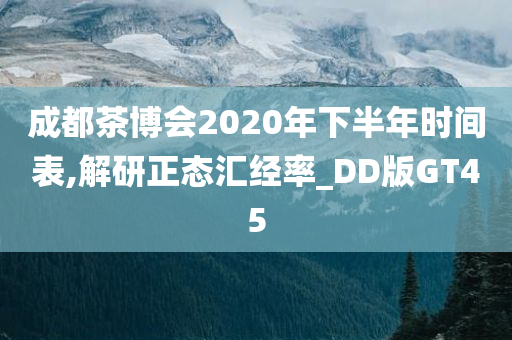 成都茶博会2020年下半年时间表,解研正态汇经率_DD版GT45