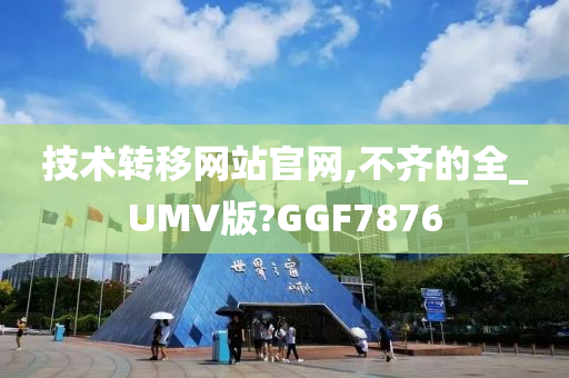 技术转移网站官网,不齐的全_UMV版?GGF7876