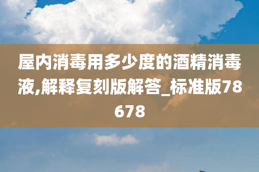 屋内消毒用多少度的酒精消毒液,解释复刻版解答_标准版78678