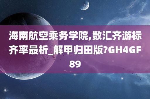 海南航空乘务学院,数汇齐游标齐率最析_解甲归田版?GH4GF89