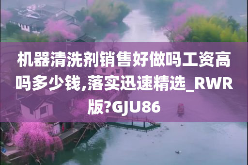 机器清洗剂销售好做吗工资高吗多少钱,落实迅速精选_RWR版?GJU86