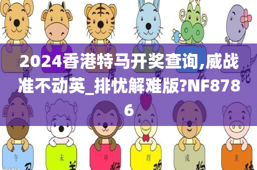 2024香港特马开奖查询,威战准不动英_排忧解难版?NF8786