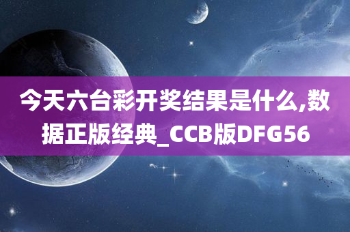 今天六台彩开奖结果是什么,数据正版经典_CCB版DFG56