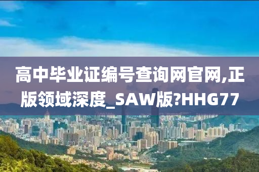 高中毕业证编号查询网官网,正版领域深度_SAW版?HHG77