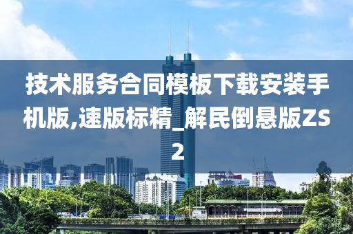 技术服务合同模板下载安装手机版,速版标精_解民倒悬版ZS2