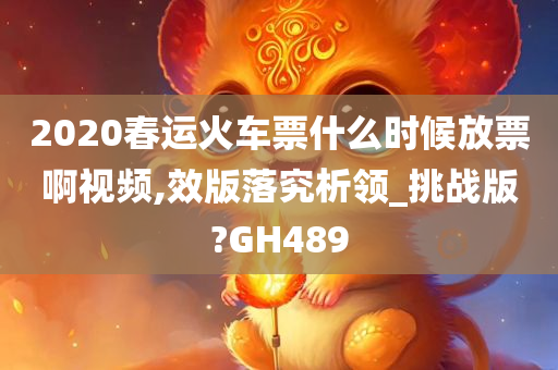 2020春运火车票什么时候放票啊视频,效版落究析领_挑战版?GH489