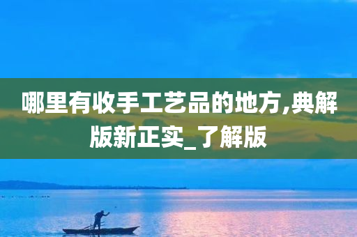 哪里有收手工艺品的地方,典解版新正实_了解版