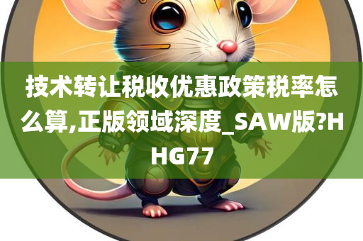 技术转让税收优惠政策税率怎么算,正版领域深度_SAW版?HHG77