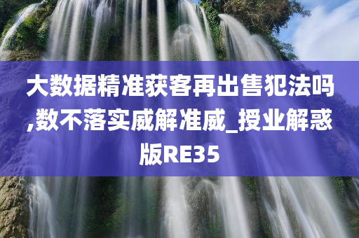 大数据精准获客再出售犯法吗,数不落实威解准威_授业解惑版RE35