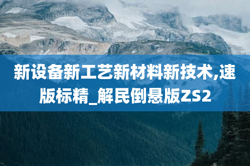 新设备新工艺新材料新技术,速版标精_解民倒悬版ZS2